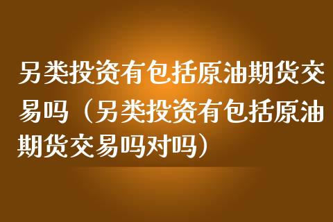 另类投资有包括原油期货交易吗（另类投资有包括原油期货交易吗对吗）