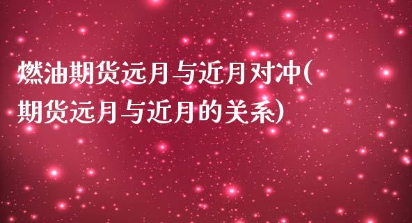 燃油期货远月与近月对冲(期货远月与近月的关系)