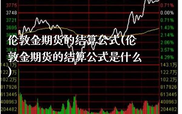 伦敦金期货的结算公式(伦敦金期货的结算公式是什么)