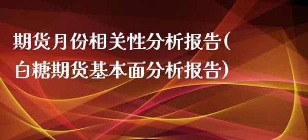 期货月份相关性分析报告(白糖期货基本面分析报告)_https://www.boyangwujin.com_期货直播间_第1张