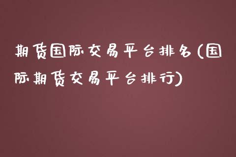 期货国际交易平台排名(国际期货交易平台排行)