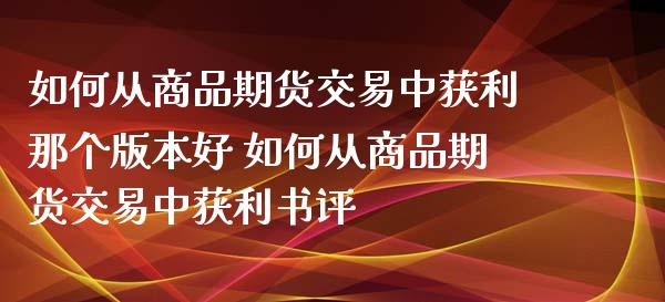 如何从商品期货交易中获利那个版本好 如何从商品期货交易中获利书评