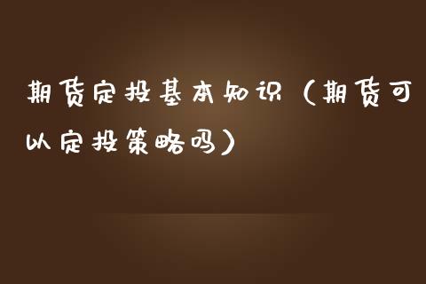 期货定投基本知识（期货可以定投策略吗）_https://www.boyangwujin.com_期货直播间_第1张