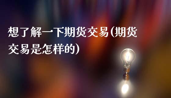 想了解一下期货交易(期货交易是怎样的)