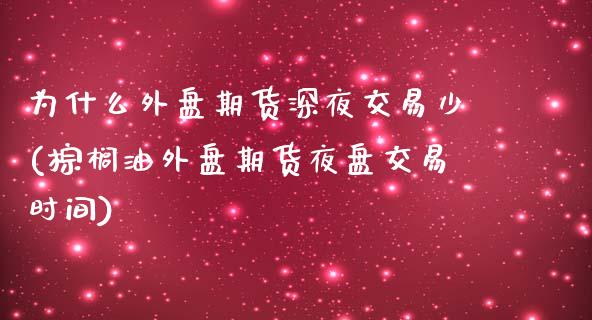 为什么外盘期货深夜交易少(棕榈油外盘期货夜盘交易时间)