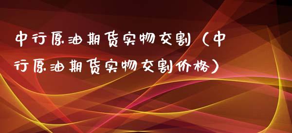 中行原油期货实物交割（中行原油期货实物交割价格）_https://www.boyangwujin.com_黄金期货_第1张