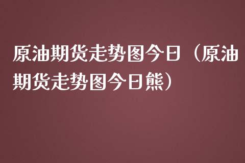 原油期货走势图今日（原油期货走势图今日熊）