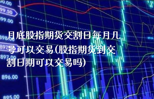 月底股指期货交割日每月几号可以交易(股指期货到交割日期可以交易吗)