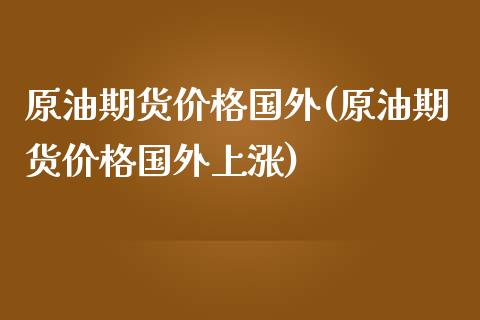 原油期货价格国外(原油期货价格国外上涨)_https://www.boyangwujin.com_期货直播间_第1张