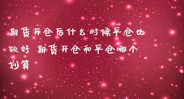 期货开仓后什么时候平仓比较好 期货开仓和平仓哪个划算