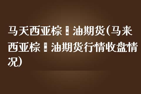 马天西亚棕榈油期货(马来西亚棕榈油期货行情收盘情况)