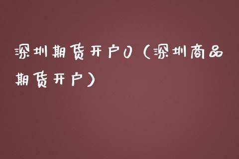 深圳期货开户0（深圳商品期货开户）