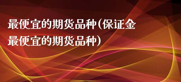 最便宜的期货品种(保证金最便宜的期货品种)_https://www.boyangwujin.com_道指期货_第1张