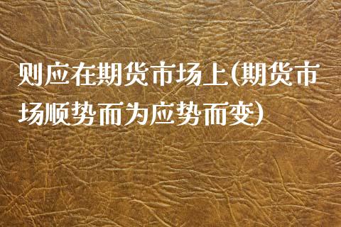 则应在期货市场上(期货市场顺势而为应势而变)_https://www.boyangwujin.com_纳指期货_第1张