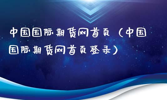 中国国际期货网首页（中国国际期货网首页登录）