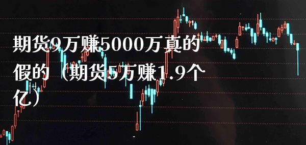 期货9万赚5000万真的假的（期货5万赚1.9个亿）