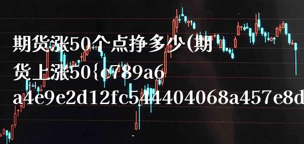 期货涨50个点挣多少(期货上涨50%一手能挣多少)