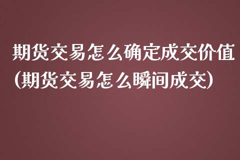 期货交易怎么确定成交价值(期货交易怎么瞬间成交)