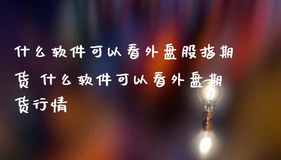 什么软件可以看外盘股指期货 什么软件可以看外盘期货行情