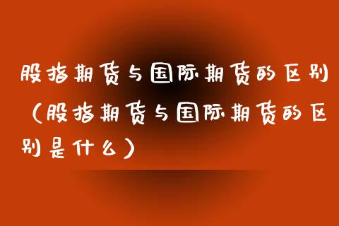 股指期货与国际期货的区别（股指期货与国际期货的区别是什么）_https://www.boyangwujin.com_原油期货_第1张