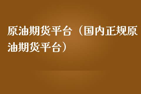 原油期货平台（国内正规原油期货平台）