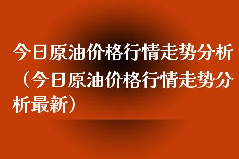 今日原油价格行情走势分析（今日原油价格行情走势分析最新）