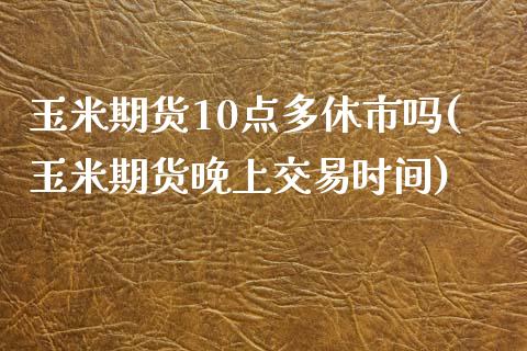 玉米期货10点多休市吗(玉米期货晚上交易时间)