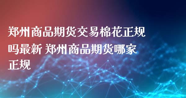 郑州商品期货交易棉花正规吗最新 郑州商品期货哪家正规_https://www.boyangwujin.com_期货直播间_第1张