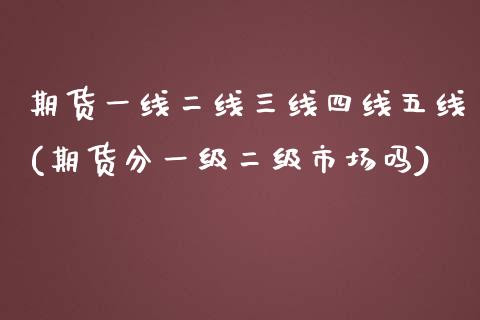 期货一线二线三线四线五线(期货分一级二级市场吗)