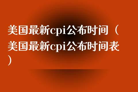 美国最新cpi公布时间（美国最新cpi公布时间表）