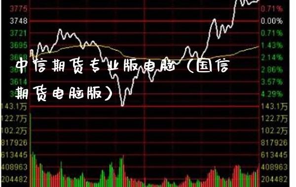 中信期货专业版电脑（国信期货电脑版）_https://www.boyangwujin.com_期货直播间_第1张