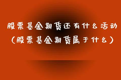 股票基金期货还有什么活动（股票基金期货属于什么）_https://www.boyangwujin.com_期货直播间_第1张