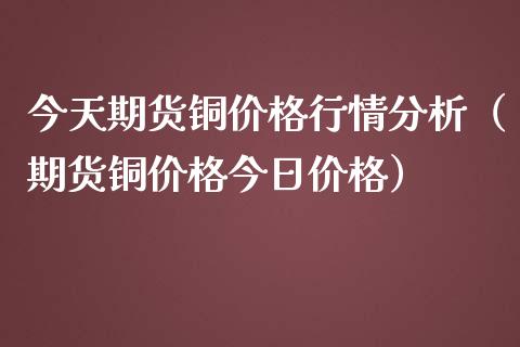 今天期货铜价格行情分析（期货铜价格今日价格）