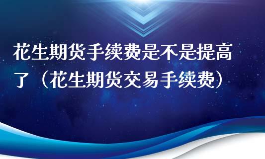 花生期货手续费是不是提高了（花生期货交易手续费）