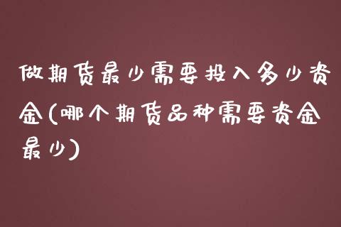 做期货最少需要投入多少资金(哪个期货品种需要资金最少)_https://www.boyangwujin.com_恒指期货_第1张