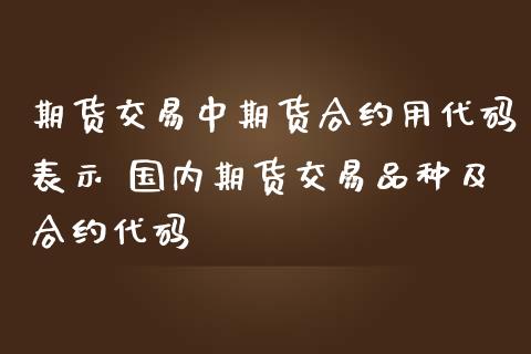 期货交易中期货合约用代码表示 国内期货交易品种及合约代码