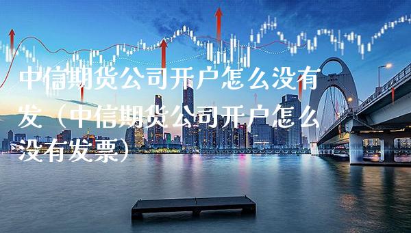 中信期货公司开户怎么没有发（中信期货公司开户怎么没有发票）_https://www.boyangwujin.com_道指期货_第1张