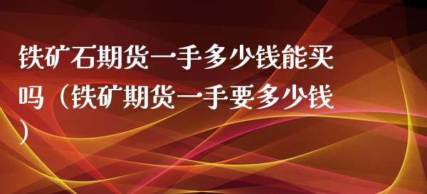 铁矿石期货一手多少钱能买吗（铁矿期货一手要多少钱）