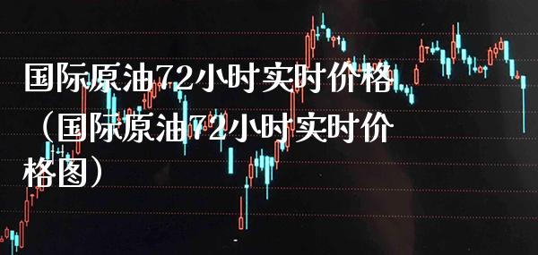 国际原油72小时实时价格（国际原油72小时实时价格图）