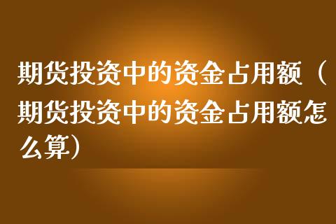 期货投资中的资金占用额（期货投资中的资金占用额怎么算）