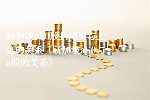 新加坡a50股指期货与上证的关系（新加坡a50与a股的关系）_https://www.boyangwujin.com_期货直播间_第1张