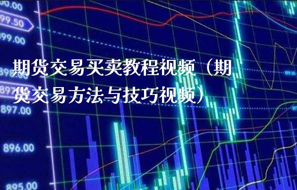 期货交易买卖教程视频（期货交易方法与技巧视频）