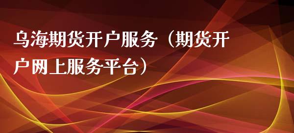 乌海期货开户服务（期货开户网上服务平台）_https://www.boyangwujin.com_黄金期货_第1张