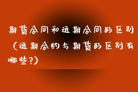 期货合同和远期合同的区别（远期合约与期货的区别有哪些?）