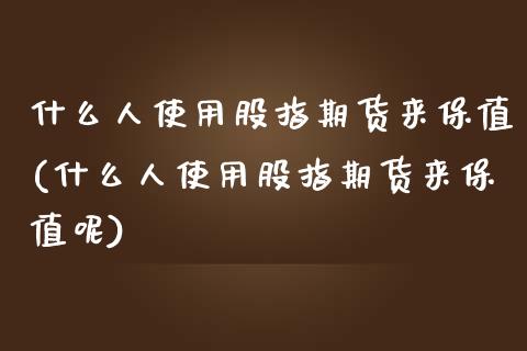 什么人使用股指期货来保值(什么人使用股指期货来保值呢)