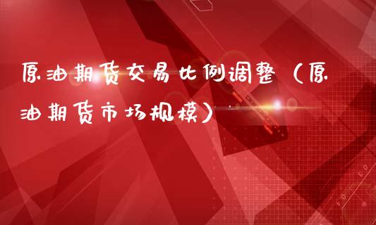 原油期货交易比例调整（原油期货市场规模）