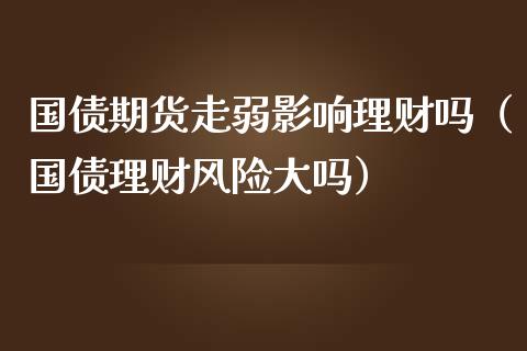 国债期货走弱影响理财吗（国债理财风险大吗）