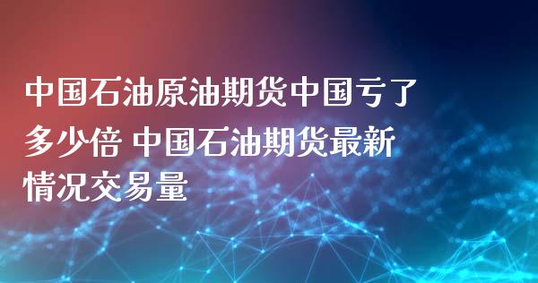 中国石油原油期货中国亏了多少倍 中国石油期货最新情况交易量_https://www.boyangwujin.com_原油期货_第1张