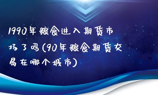 1990年粮食进入期货市场了吗(90年粮食期货交易在哪个城市)