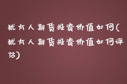 犹太人期货投资价值如何(犹太人期货投资价值如何评估)